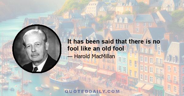 It has been said that there is no fool like an old fool