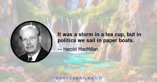 It was a storm in a tea cup, but in politics we sail in paper boats.