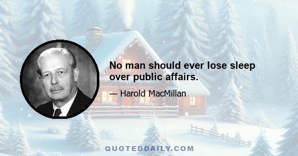 No man should ever lose sleep over public affairs.