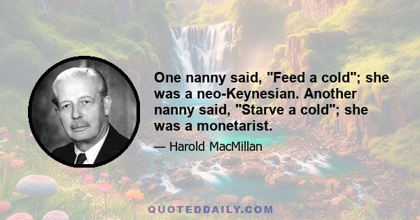 One nanny said, Feed a cold; she was a neo-Keynesian. Another nanny said, Starve a cold; she was a monetarist.