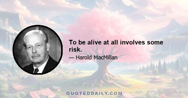 To be alive at all involves some risk.