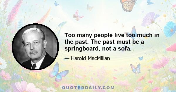 Too many people live too much in the past. The past must be a springboard, not a sofa.