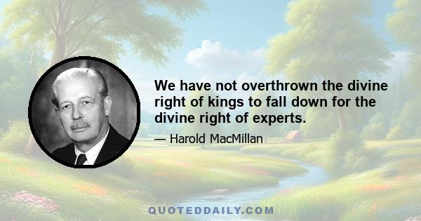 We have not overthrown the divine right of kings to fall down for the divine right of experts.