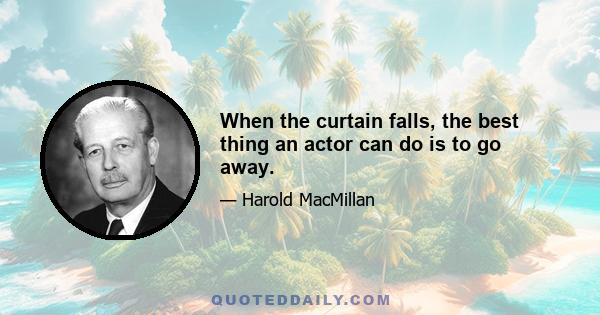 When the curtain falls, the best thing an actor can do is to go away.