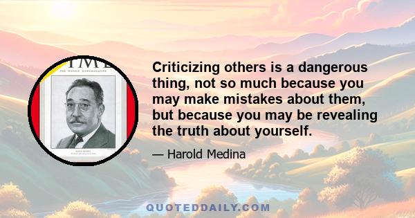 Criticizing others is a dangerous thing, not so much because you may make mistakes about them, but because you may be revealing the truth about yourself.