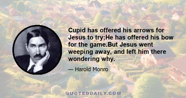 Cupid has offered his arrows for Jesus to try;He has offered his bow for the game.But Jesus went weeping away, and left him there wondering why.