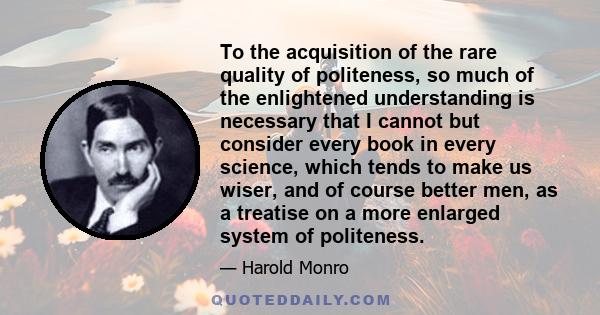 To the acquisition of the rare quality of politeness, so much of the enlightened understanding is necessary that I cannot but consider every book in every science, which tends to make us wiser, and of course better men, 