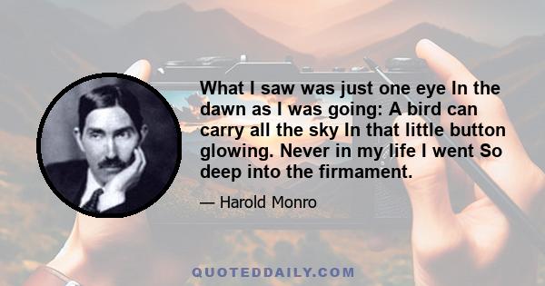 What I saw was just one eye In the dawn as I was going: A bird can carry all the sky In that little button glowing. Never in my life I went So deep into the firmament.