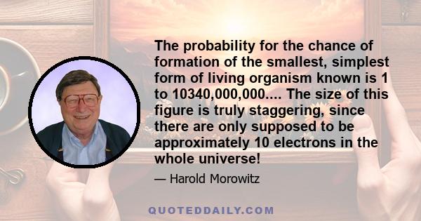 The probability for the chance of formation of the smallest, simplest form of living organism known is 1 to 10340,000,000.... The size of this figure is truly staggering, since there are only supposed to be