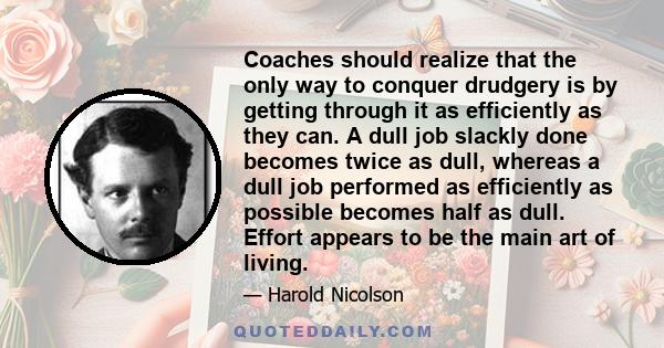 Coaches should realize that the only way to conquer drudgery is by getting through it as efficiently as they can. A dull job slackly done becomes twice as dull, whereas a dull job performed as efficiently as possible