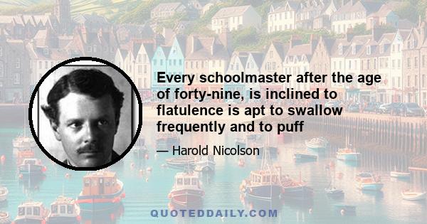 Every schoolmaster after the age of forty-nine, is inclined to flatulence is apt to swallow frequently and to puff