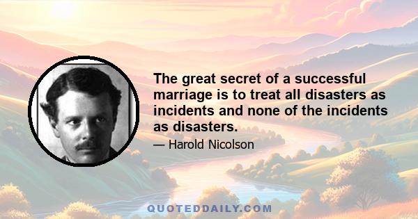 The great secret of a successful marriage is to treat all disasters as incidents and none of the incidents as disasters.