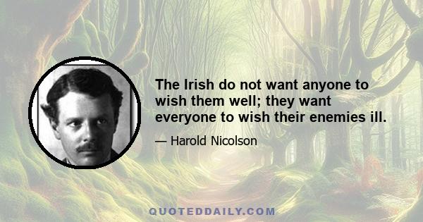 The Irish do not want anyone to wish them well; they want everyone to wish their enemies ill.