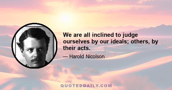 We are all inclined to judge ourselves by our ideals; others, by their acts.