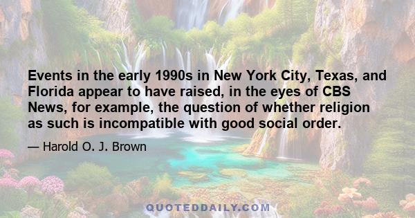 Events in the early 1990s in New York City, Texas, and Florida appear to have raised, in the eyes of CBS News, for example, the question of whether religion as such is incompatible with good social order.