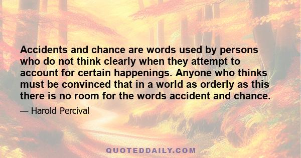 Accidents and chance are words used by persons who do not think clearly when they attempt to account for certain happenings. Anyone who thinks must be convinced that in a world as orderly as this there is no room for