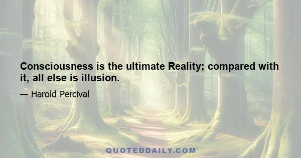 Consciousness is the ultimate Reality; compared with it, all else is illusion.