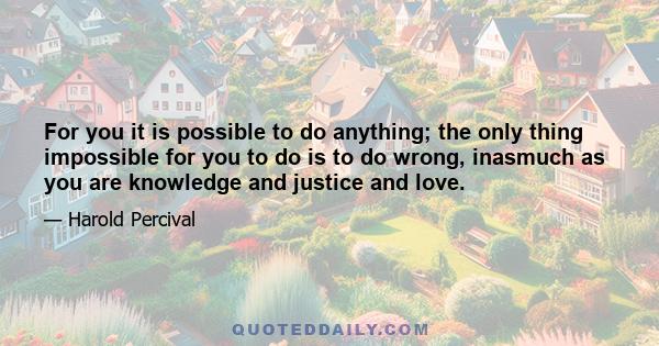 For you it is possible to do anything; the only thing impossible for you to do is to do wrong, inasmuch as you are knowledge and justice and love.