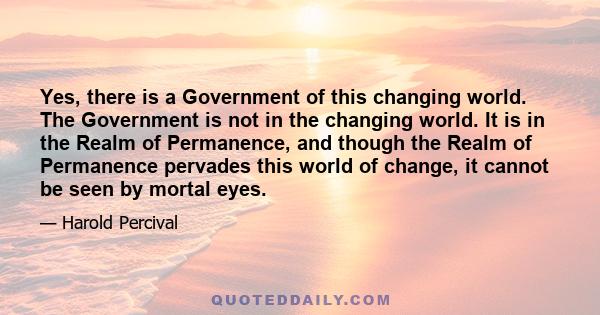 Yes, there is a Government of this changing world. The Government is not in the changing world. It is in the Realm of Permanence, and though the Realm of Permanence pervades this world of change, it cannot be seen by