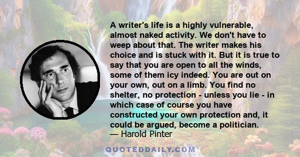 A writer's life is a highly vulnerable, almost naked activity. We don't have to weep about that. The writer makes his choice and is stuck with it. But it is true to say that you are open to all the winds, some of them