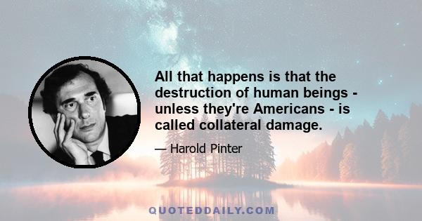 All that happens is that the destruction of human beings - unless they're Americans - is called collateral damage.