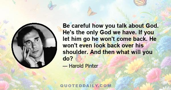 Be careful how you talk about God. He's the only God we have. If you let him go he won't come back. He won't even look back over his shoulder. And then what will you do?