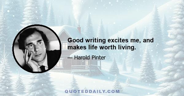 Good writing excites me, and makes life worth living.