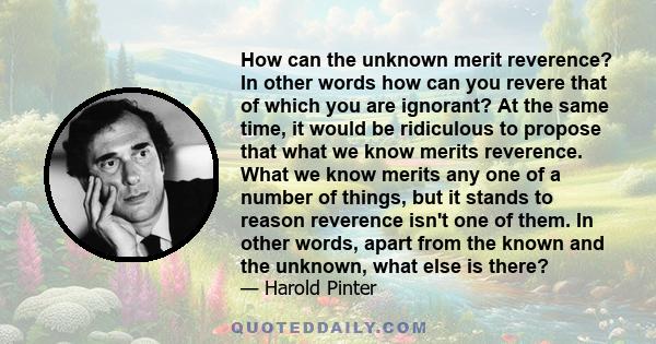 How can the unknown merit reverence? In other words how can you revere that of which you are ignorant? At the same time, it would be ridiculous to propose that what we know merits reverence. What we know merits any one