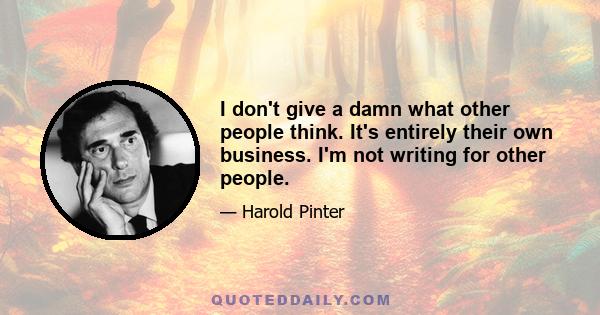 I don't give a damn what other people think. It's entirely their own business. I'm not writing for other people.