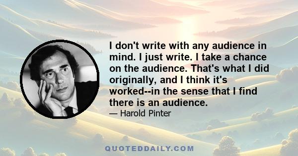 I don't write with any audience in mind. I just write. I take a chance on the audience. That's what I did originally, and I think it's worked--in the sense that I find there is an audience.