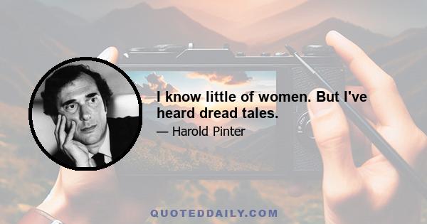 I know little of women. But I've heard dread tales.