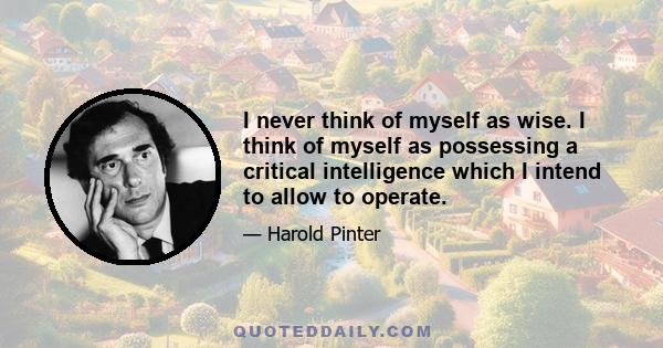 I never think of myself as wise. I think of myself as possessing a critical intelligence which I intend to allow to operate.