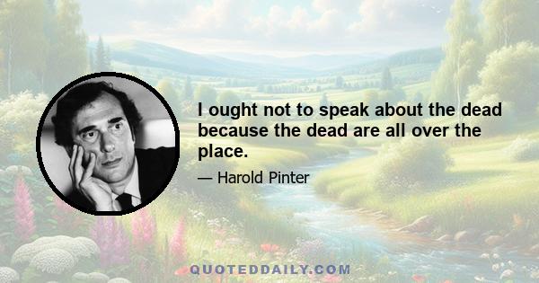 I ought not to speak about the dead because the dead are all over the place.