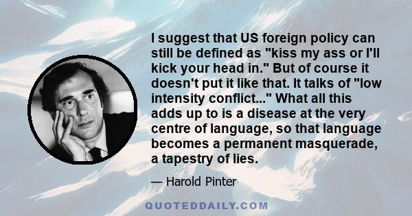 I suggest that US foreign policy can still be defined as kiss my ass or I'll kick your head in. But of course it doesn't put it like that. It talks of low intensity conflict... What all this adds up to is a disease at