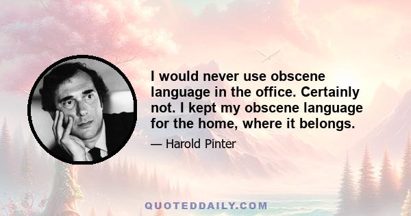 I would never use obscene language in the office. Certainly not. I kept my obscene language for the home, where it belongs.