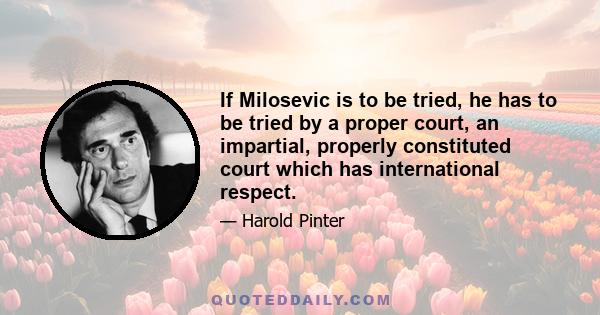 If Milosevic is to be tried, he has to be tried by a proper court, an impartial, properly constituted court which has international respect.