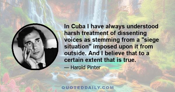 In Cuba I have always understood harsh treatment of dissenting voices as stemming from a siege situation imposed upon it from outside. And I believe that to a certain extent that is true.