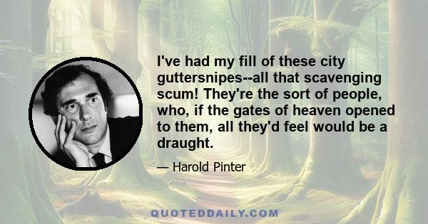 I've had my fill of these city guttersnipes--all that scavenging scum! They're the sort of people, who, if the gates of heaven opened to them, all they'd feel would be a draught.