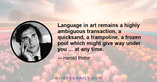 Language in art remains a highly ambiguous transaction, a quicksand, a trampoline, a frozen pool which might give way under you ... at any time.