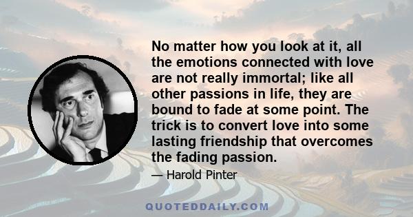 No matter how you look at it, all the emotions connected with love are not really immortal; like all other passions in life, they are bound to fade at some point. The trick is to convert love into some lasting