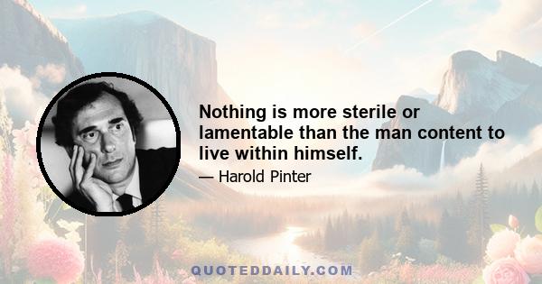 Nothing is more sterile or lamentable than the man content to live within himself.