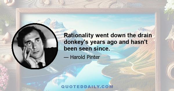 Rationality went down the drain donkey's years ago and hasn't been seen since.