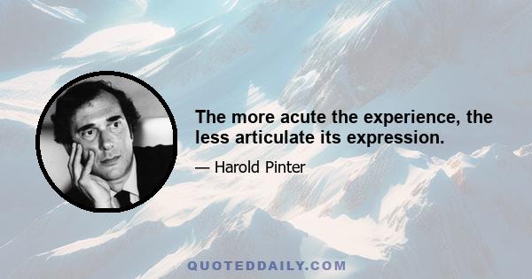 The more acute the experience, the less articulate its expression.