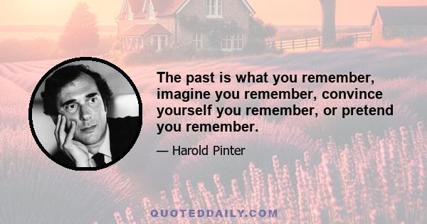 The past is what you remember, imagine you remember, convince yourself you remember, or pretend you remember.