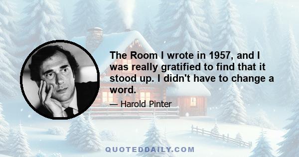 The Room I wrote in 1957, and I was really gratified to find that it stood up. I didn't have to change a word.