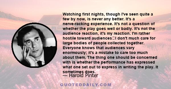 Watching first nights, though I've seen quite a few by now, is never any better. It's a nerve-racking experience. It's not a question of whether the play goes well or badly. It's not the audience reaction, it's my