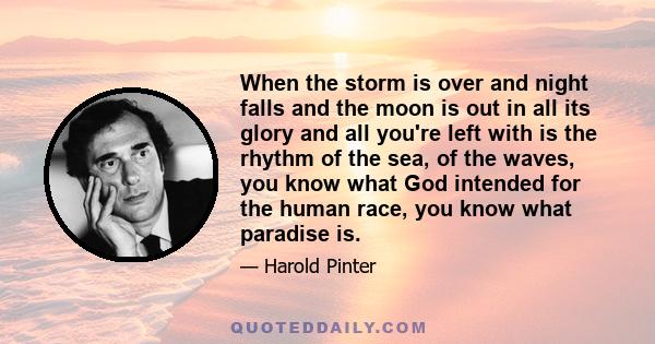 When the storm is over and night falls and the moon is out in all its glory and all you're left with is the rhythm of the sea, of the waves, you know what God intended for the human race, you know what paradise is.