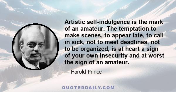 Artistic self-indulgence is the mark of an amateur. The temptation to make scenes, to appear late, to call in sick, not to meet deadlines, not to be organized, is at heart a sign of your own insecurity and at worst the