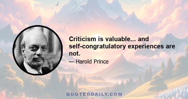 Criticism is valuable... and self-congratulatory experiences are not.