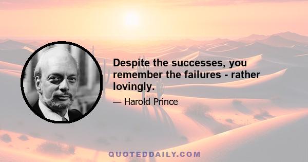 Despite the successes, you remember the failures - rather lovingly.